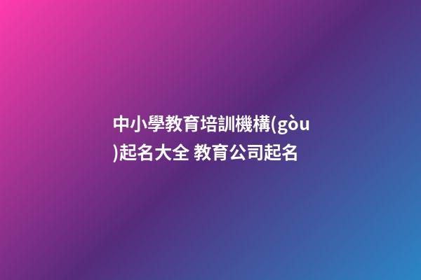 中小學教育培訓機構(gòu)起名大全 教育公司起名